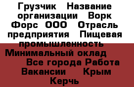 Грузчик › Название организации ­ Ворк Форс, ООО › Отрасль предприятия ­ Пищевая промышленность › Минимальный оклад ­ 25 000 - Все города Работа » Вакансии   . Крым,Керчь